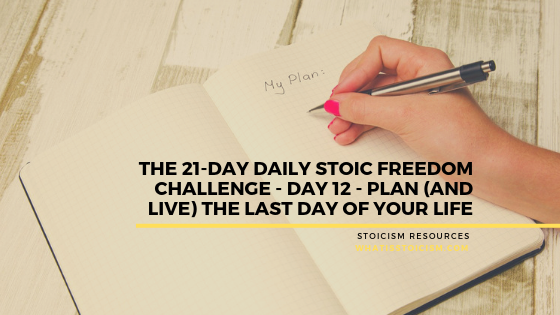 The 21-Day Daily Stoic Freedom Challenge - Day 12 - Plan (And Live) The Last Day Of Your Life