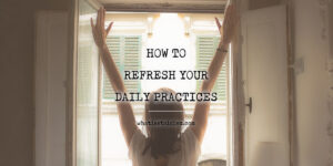 Read more about the article How To Refresh Your Daily Practices